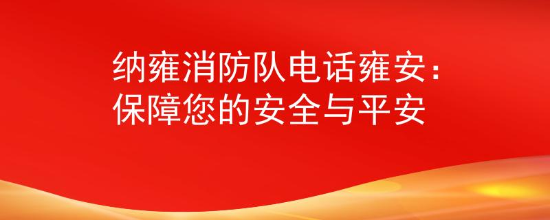 纳雍消防队电话雍安：保障您的安全与平安