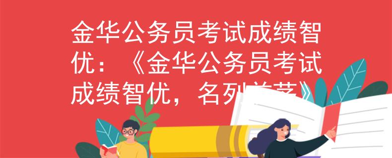金华公务员考试成绩智优：《金华公务员考试成绩智优，名列前茅》