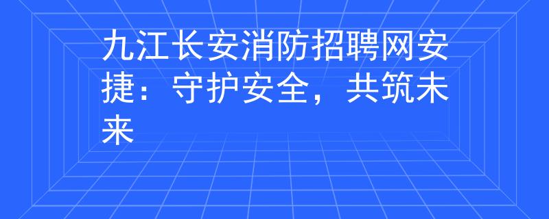 九江长安消防招聘网安捷：守护安全，共筑未来