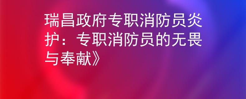 瑞昌政府专职消防员炎护：专职消防员的无畏与奉献》