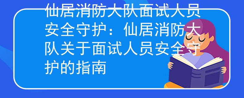 仙居消防大队面试人员安全守护：仙居消防大队关于面试人员安全守护的指南