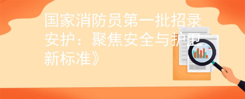 国家消防员第一批招录安护：聚焦安全与护卫新标准》
