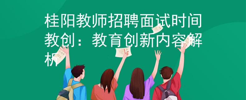 桂阳教师招聘面试时间教创：教育创新内容解析
