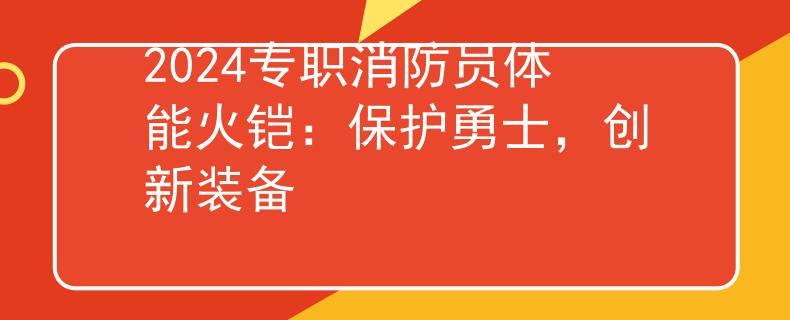 2024专职消防员体能火铠：保护勇士，创新装备