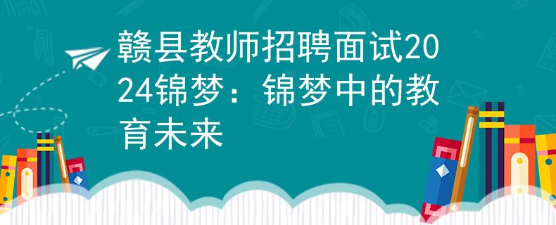 赣县教师招聘面试2024锦梦：锦梦中的教育未来