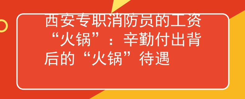 西安专职消防员的工资“火锅”：辛勤付出背后的“火锅”待遇