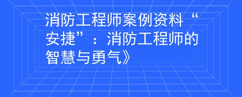 消防工程师案例资料“安捷”：消防工程师的智慧与勇气》