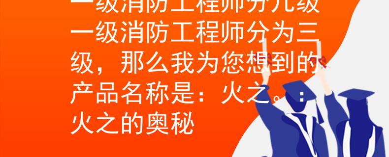 一级消防工程师分几级一级消防工程师分为三级，那么我为您想到的产品名称是：火之。：火之的奥秘