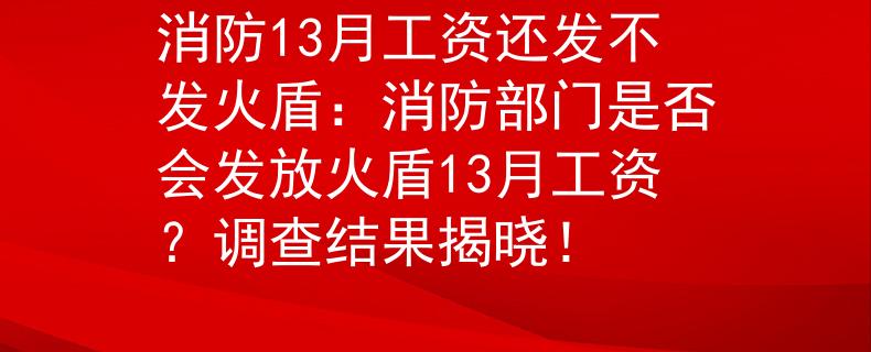 消防13月工资还发不发火盾：消防部门是否会发放火盾13月工资？调查结果揭晓！