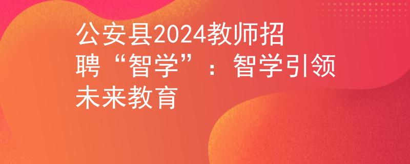 公安县2024教师招聘“智学”：智学引领未来教育