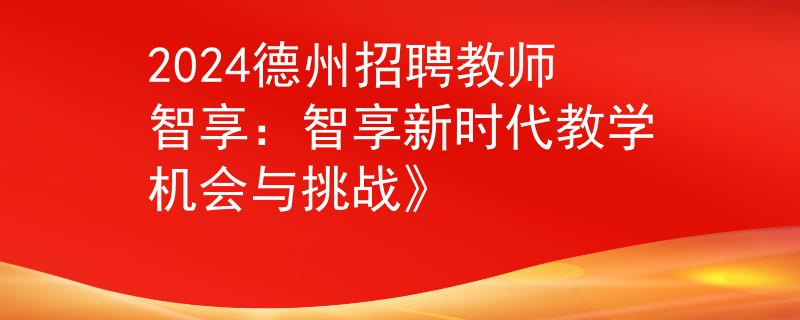 2024德州招聘教师智享：智享新时代教学机会与挑战》