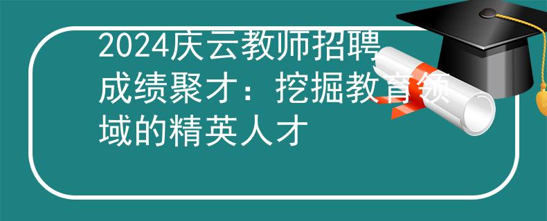 2024庆云教师招聘成绩聚才：挖掘教育领域的精英人才