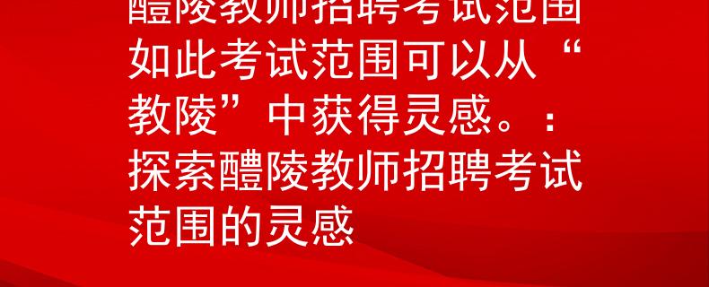 醴陵教师招聘考试范围如此考试范围可以从“教陵”中获得灵感。：探索醴陵教师招聘考试范围的灵感
