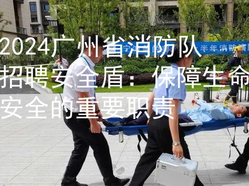 2024广州省消防队招聘安全盾：保障生命安全的重要职责图2