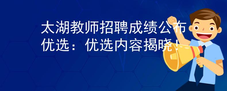 太湖教师招聘成绩公布优选：优选内容揭晓！