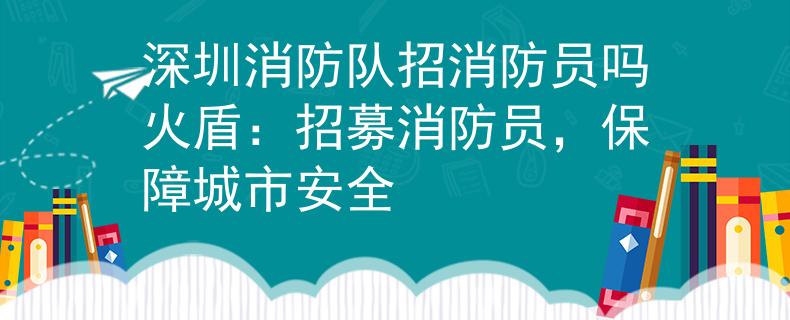 深圳消防队招消防员吗火盾：招募消防员，保障城市安全