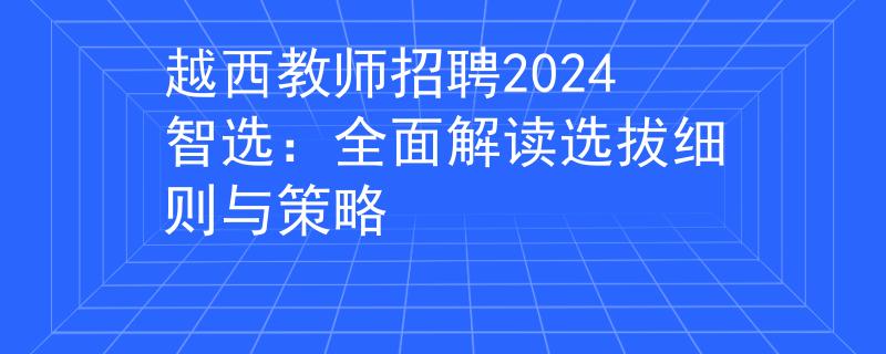 越西教师招聘2024智选：全面解读选拔细则与策略