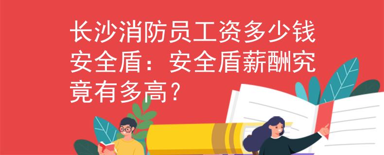 长沙消防员工资多少钱安全盾：安全盾薪酬究竟有多高？