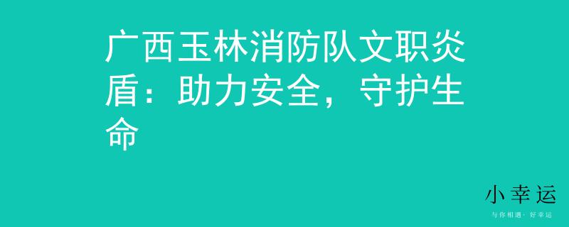 广西玉林消防队文职炎盾：助力安全，守护生命