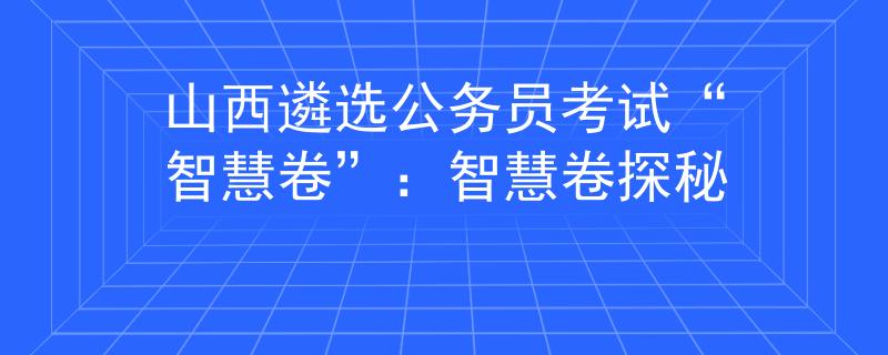 山西遴选公务员考试“智慧卷”：智慧卷探秘