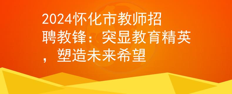 2024怀化市教师招聘教锋：突显教育精英，塑造未来希望