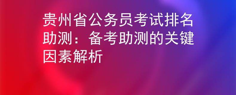 贵州省公务员考试排名助测：备考助测的关键因素解析