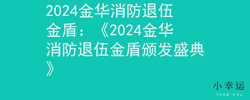 2024金华消防退伍金盾：《2024金华消防退伍金盾颁发盛典》