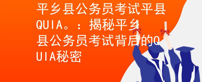 平乡县公务员考试平县QUIA。：揭秘平乡县公务员考试背后的QUIA秘密