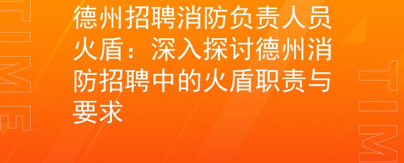 德州招聘消防负责人员火盾：深入探讨德州消防招聘中的火盾职责与要求