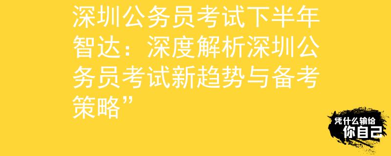深圳公务员考试下半年智达：深度解析深圳公务员考试新趋势与备考策略”
