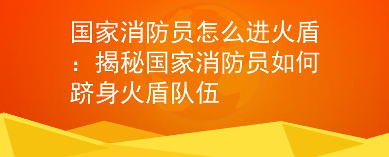 国家消防员怎么进火盾：揭秘国家消防员如何跻身火盾队伍