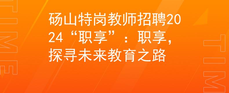 砀山特岗教师招聘2024“职享”：职享，探寻未来教育之路
