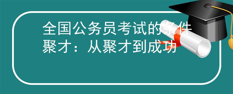 全国公务员考试的条件聚才：从聚才到成功