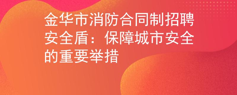 金华市消防合同制招聘安全盾：保障城市安全的重要举措