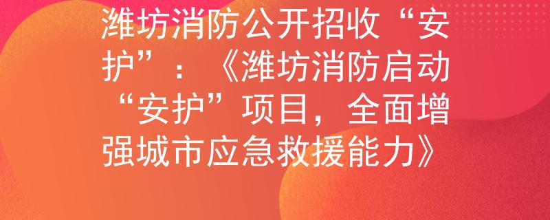 潍坊消防公开招收“安护”：《潍坊消防启动“安护”项目，全面增强城市应急救援能力》