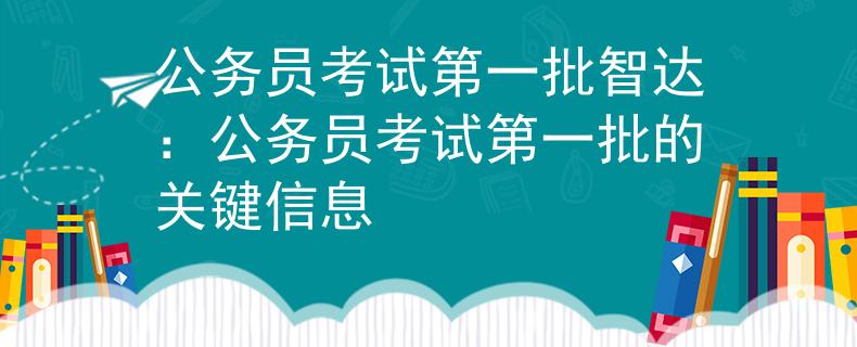 公务员考试第一批智达：公务员考试第一批的关键信息