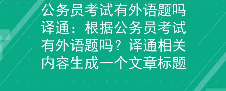 公务员考试有外语题吗译通：根据公务员考试有外语题吗？译通相关内容生成一个文章标题