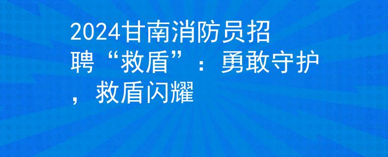 2024甘南消防员招聘“救盾”：勇敢守护，救盾闪耀
