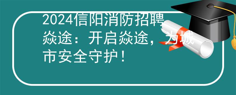 2024信阳消防招聘焱途：开启焱途，为城市安全守护！