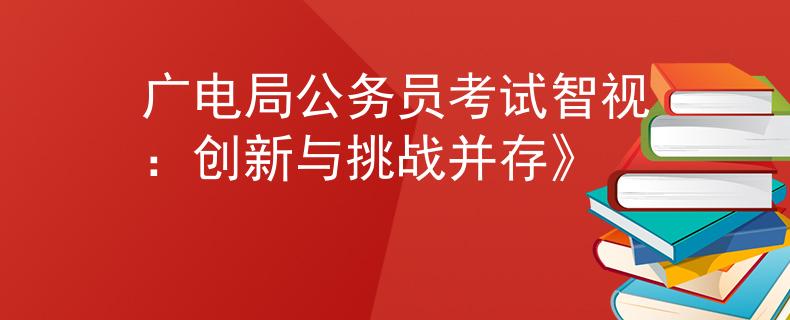 广电局公务员考试智视：创新与挑战并存》