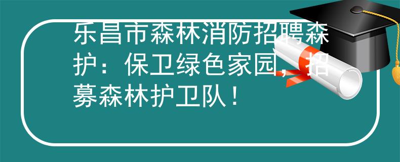乐昌市森林消防招聘森护：保卫绿色家园，招募森林护卫队！