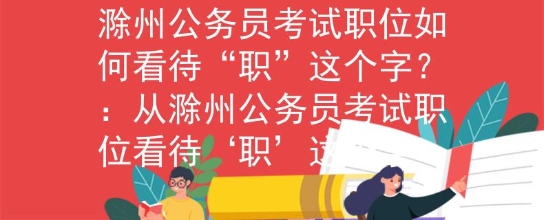 滁州公务员考试职位如何看待“职”这个字？：从滁州公务员考试职位看待‘职’这个字