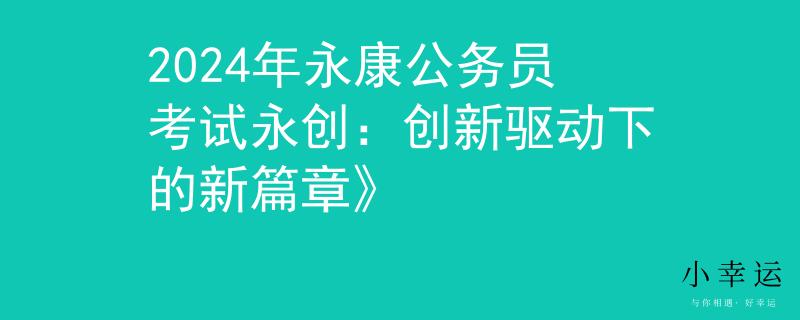 2024年永康公务员考试永创：创新驱动下的新篇章》