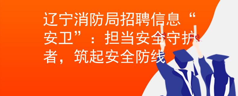 辽宁消防局招聘信息“安卫”：担当安全守护者，筑起安全防线