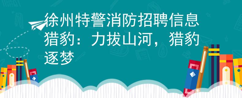 徐州特警消防招聘信息猎豹：力拔山河，猎豹逐梦