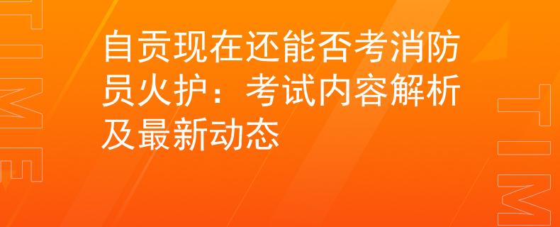 自贡现在还能否考消防员火护：考试内容解析及最新动态