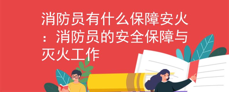 消防员有什么保障安火：消防员的安全保障与灭火工作