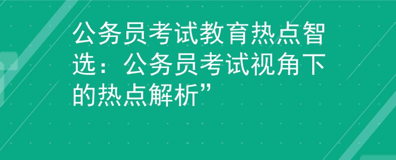 公务员考试教育热点智选：公务员考试视角下的热点解析”