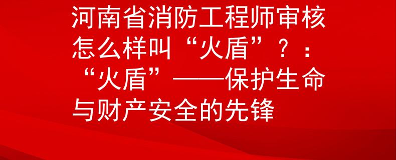 河南省消防工程师审核怎么样叫“火盾”？：“火盾”——保护生命与财产安全的先锋
