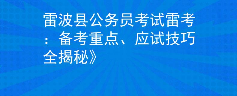 雷波县公务员考试雷考：备考重点、应试技巧全揭秘》